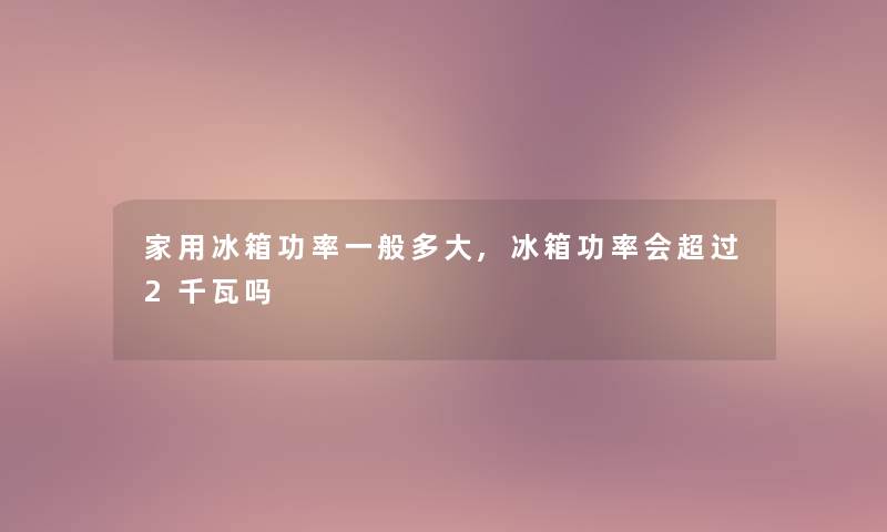 家用冰箱功率一般多大,冰箱功率会超过2千瓦吗