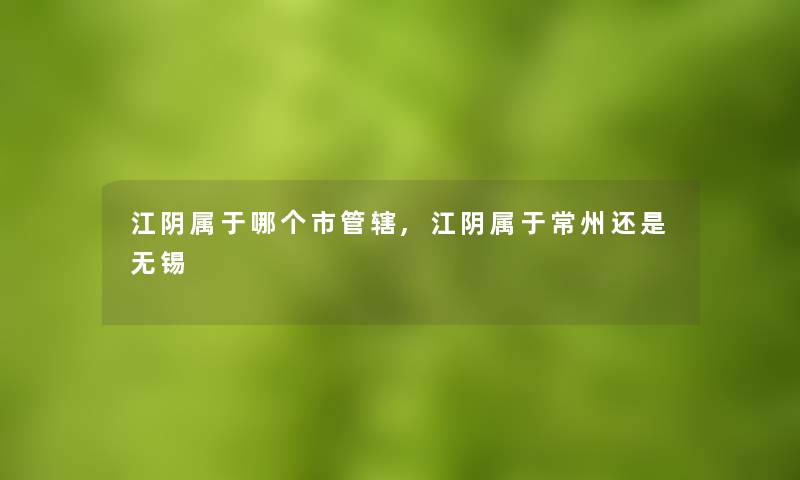 江阴属于哪个市管辖,江阴属于常州还是无锡