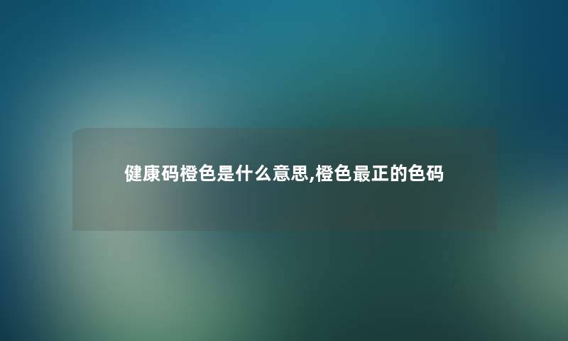 健康码橙色是什么意思,橙色正的色码 健康码橙色是什么意思,橙色正的色码