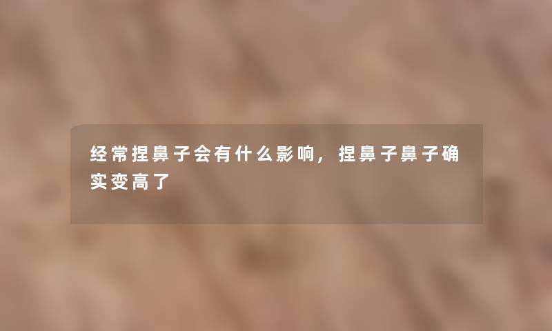 经常捏鼻子会有什么影响,捏鼻子鼻子确实变高了 经常捏鼻子会有什么影响,捏鼻子鼻子确实变高了
