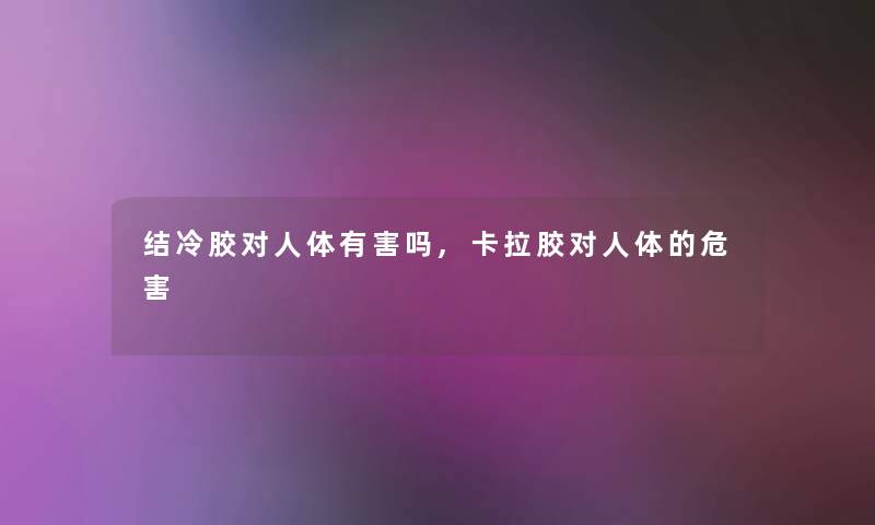 结冷胶对人体有害吗,卡拉胶对人体的危害 结冷胶对人体有害吗,卡拉胶对人体的危害