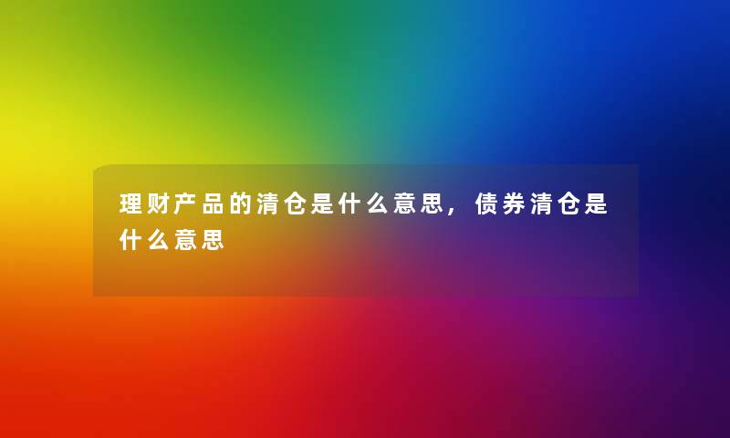 理财产品的清仓是什么意思,债券清仓是什么意思