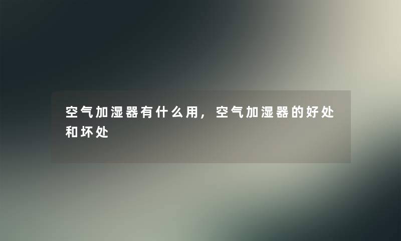 空气加湿器有什么用,空气加湿器的好处和坏处 空气加湿器有什么用,空气加湿器的好处和坏处