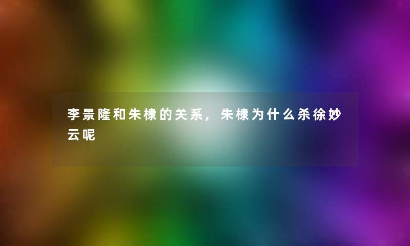李景隆和朱棣的关系,朱棣为什么杀徐妙云呢 李景隆和朱棣的关系,朱棣为什么杀徐妙云呢