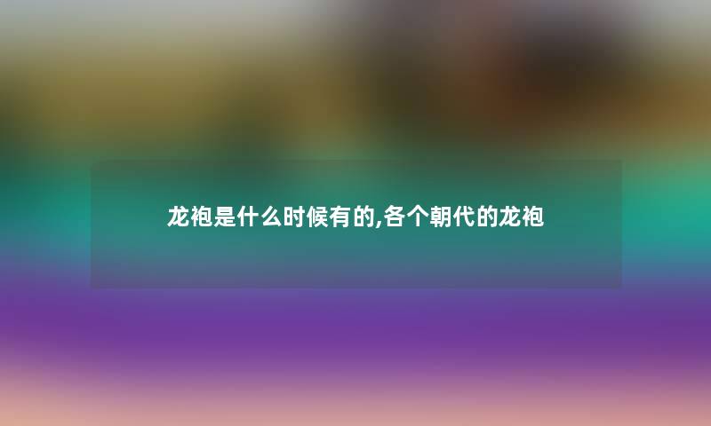 龙袍是什么时候有的,各个朝代的龙袍 龙袍是什么时候有的,各个朝代的龙袍