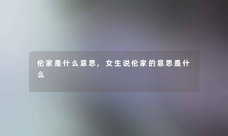 伦家是什么意思,女生说伦家的意思是什么 伦家是什么意思,女生说伦家的意思是什么
