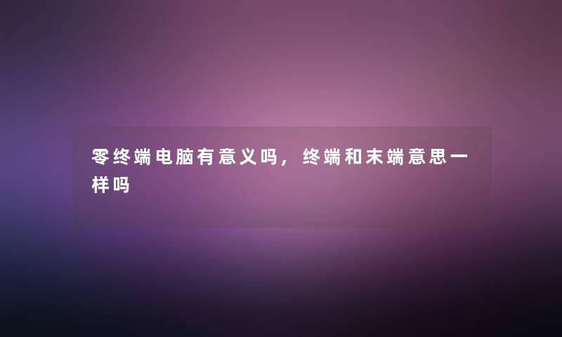 零终端电脑有意义吗,终端和末端意思一样吗