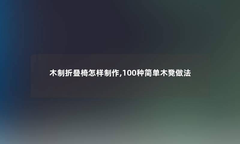 木制折叠椅怎样制作,100种简单木凳做法