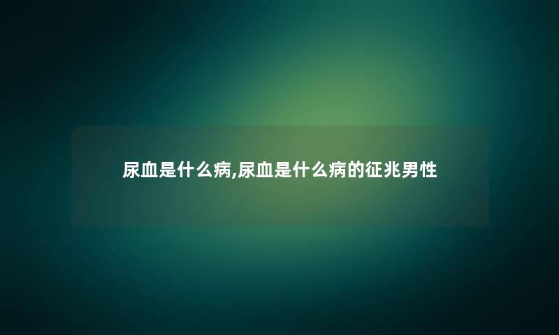 尿血是什么病,尿血是什么病的征兆男性 尿血是什么病,尿血是什么病的征兆男性