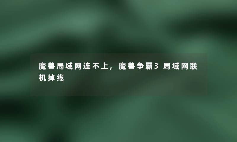 魔兽局域网连不上,魔兽争霸3局域网联机掉线