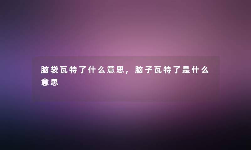 脑袋瓦特了什么意思,脑子瓦特了是什么意思