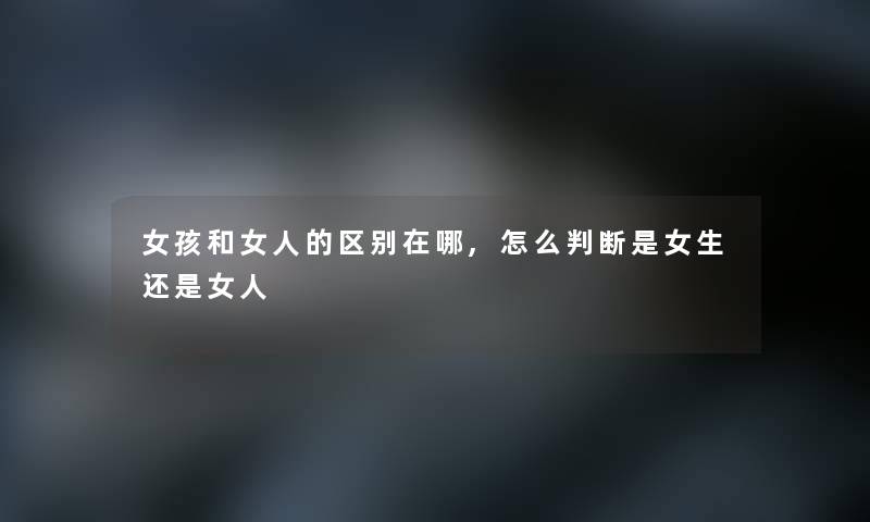 女孩和女人的区别在哪,怎么判断是女生还是女人