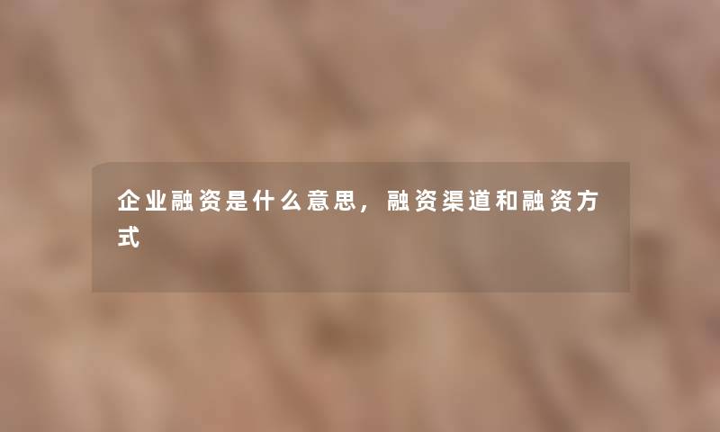 企业融资是什么意思,融资渠道和融资方式 企业融资是什么意思,融资渠道和融资方式
