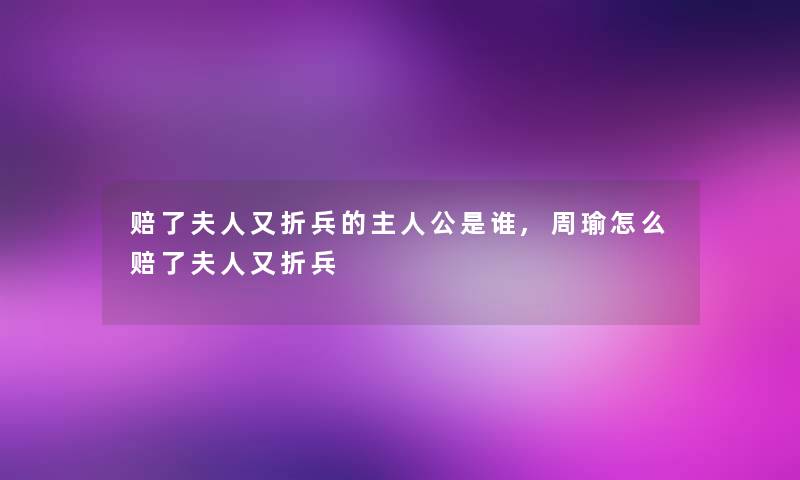 赔了夫人又折兵的主人公是谁,周瑜怎么赔了夫人又折兵