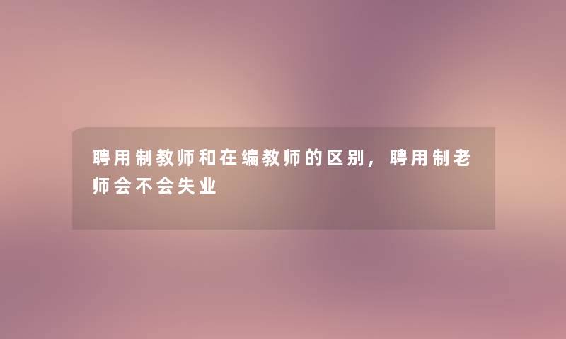 聘用制教师和在编教师的区别,聘用制老师会不会失业