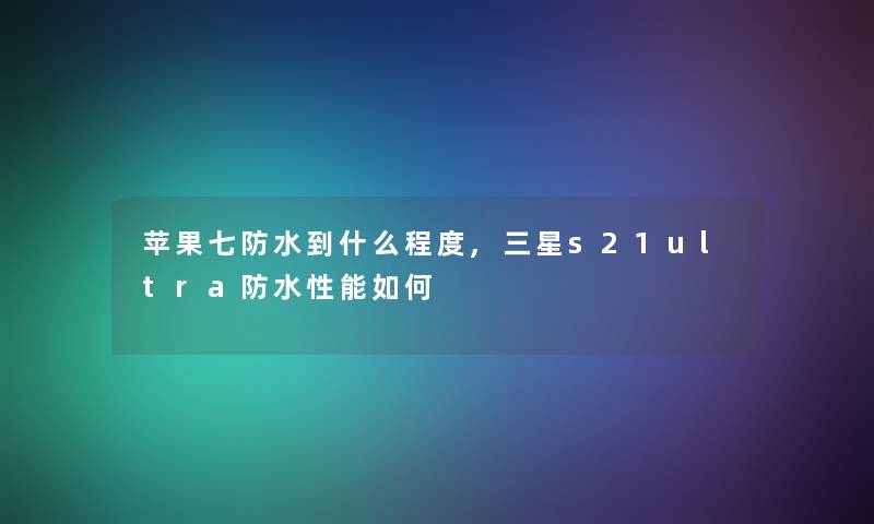 苹果七防水到什么程度,三星s21ultra防水性能如何