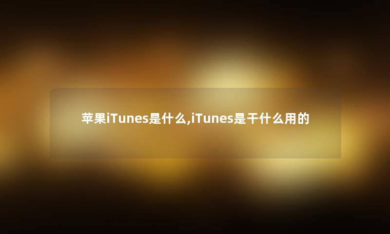 苹果iTunes是什么,iTunes是干什么用的 苹果iTunes是什么,iTunes是干什么用的