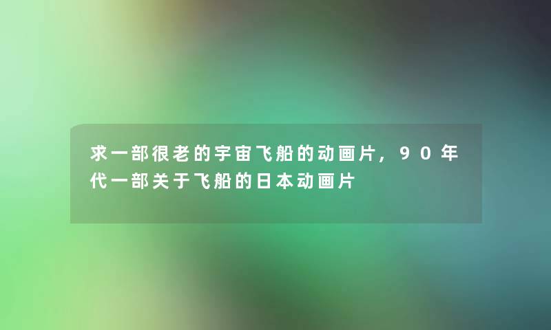 求一部很老的宇宙飞船的动画片,90年代一部关于飞船的日本动画片 求一部很老的宇宙飞船的动画片,90年代一部关于飞船的日本动画片