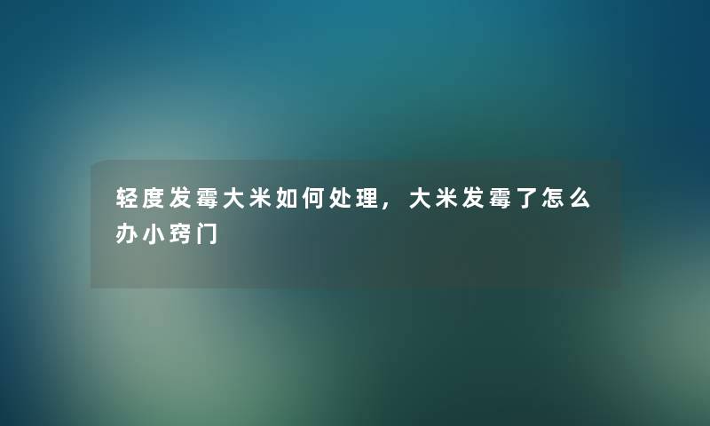 轻度发霉大米如何处理,大米发霉了怎么办小窍门 轻度发霉大米如何处理,大米发霉了怎么办小窍门