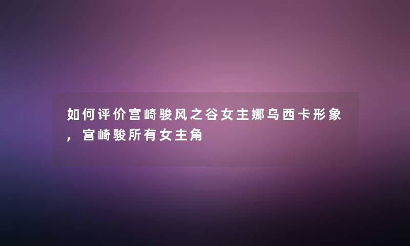 如何评价宫崎骏风之谷女主娜乌西卡形象,宫崎骏所有女主角