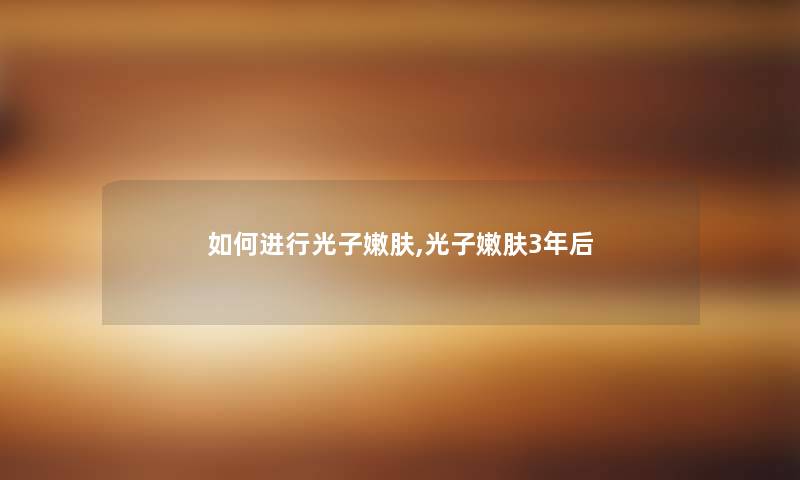 如何进行光子嫩肤,光子嫩肤3年后