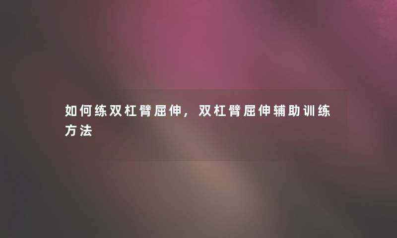 如何练双杠臂屈伸,双杠臂屈伸辅助训练方法