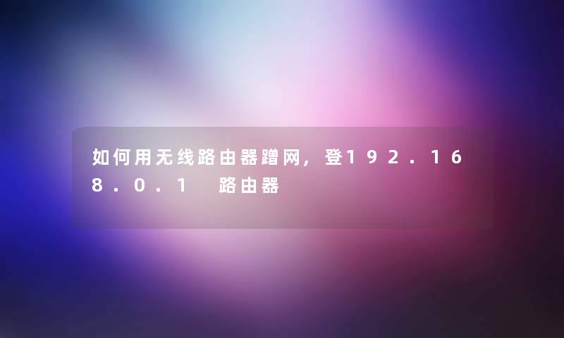 如何用无线路由器蹭网,登192.168.0.1 路由器