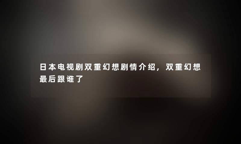 日本电视剧双重幻想剧情介绍,双重幻想后跟谁了