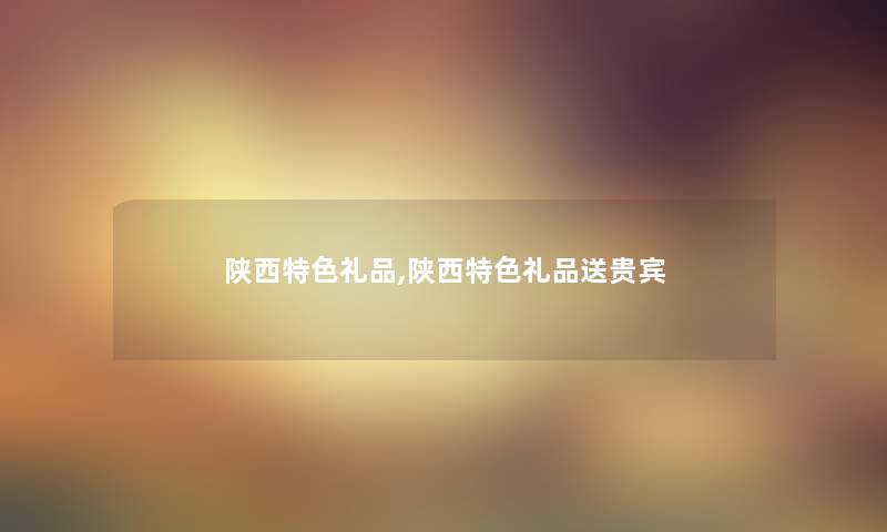 陕西特色礼品,陕西特色礼品送贵宾