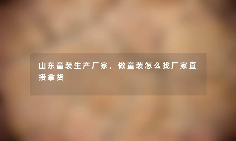山东童装生产厂家,做童装怎么找厂家直接拿货