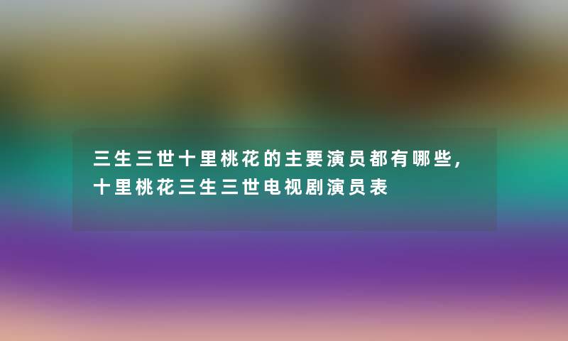 三生三世十里桃花的主要演员都有哪些,十里桃花三生三世电视剧演员表