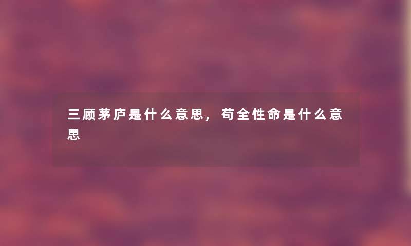 三顾茅庐是什么意思,苟全性命是什么意思 三顾茅庐是什么意思,苟全性命是什么意思