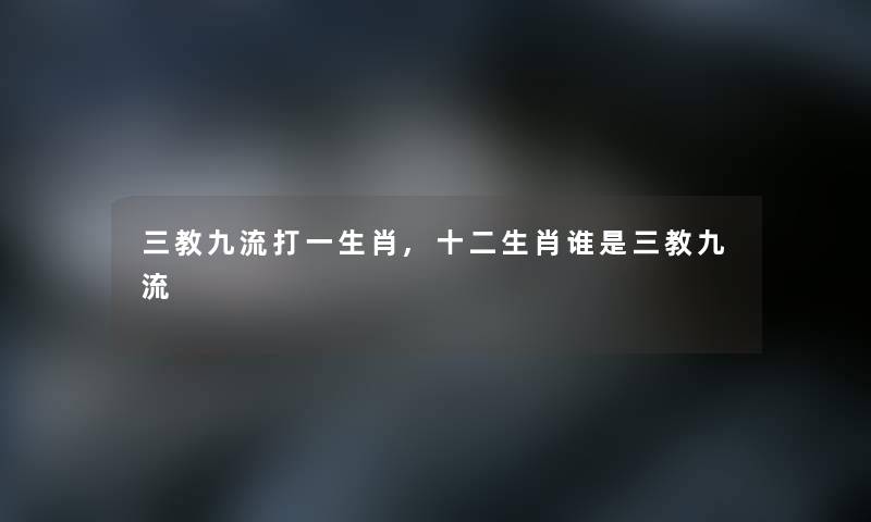三教九流打一生肖,十二生肖谁是三教九流 三教九流打一生肖,十二生肖谁是三教九流