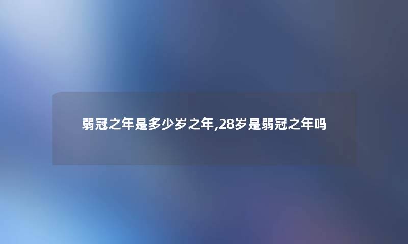 弱冠之年是多少岁之年,28岁是弱冠之年吗 弱冠之年是多少岁之年,28岁是弱冠之年吗