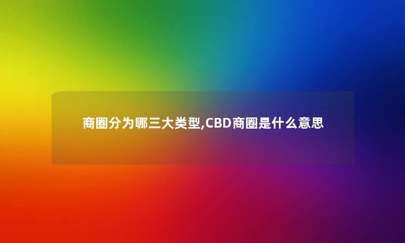 商圈分为哪三大类型,CBD商圈是什么意思