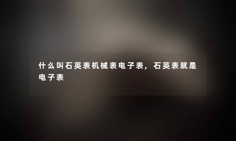 什么叫石英表机械表电子表,石英表就是电子表