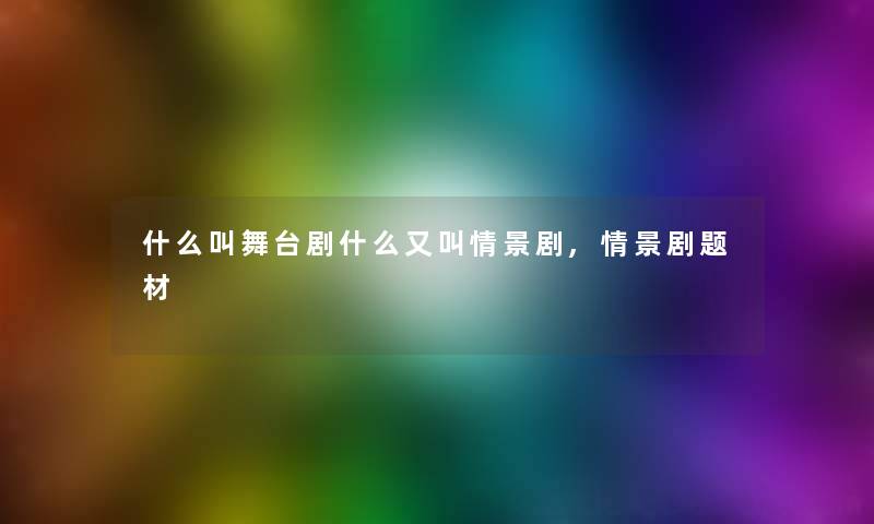 什么叫舞台剧什么又叫情景剧,情景剧题材