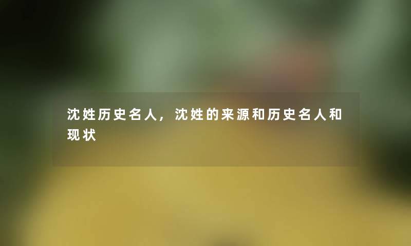 沈姓历史名人,沈姓的来源和历史名人和现状