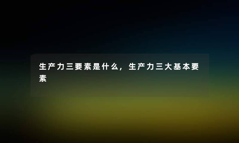 生产力三要素是什么,生产力三大基本要素