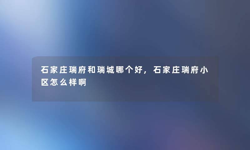 石家庄瑞府和瑞城哪个好,石家庄瑞府小区怎么样啊