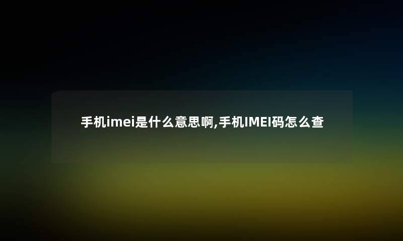 手机imei是什么意思啊,手机IMEI码怎么查 手机imei是什么意思啊,手机IMEI码怎么查