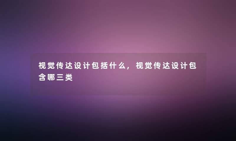 视觉传达设计包括什么,视觉传达设计包含哪三类