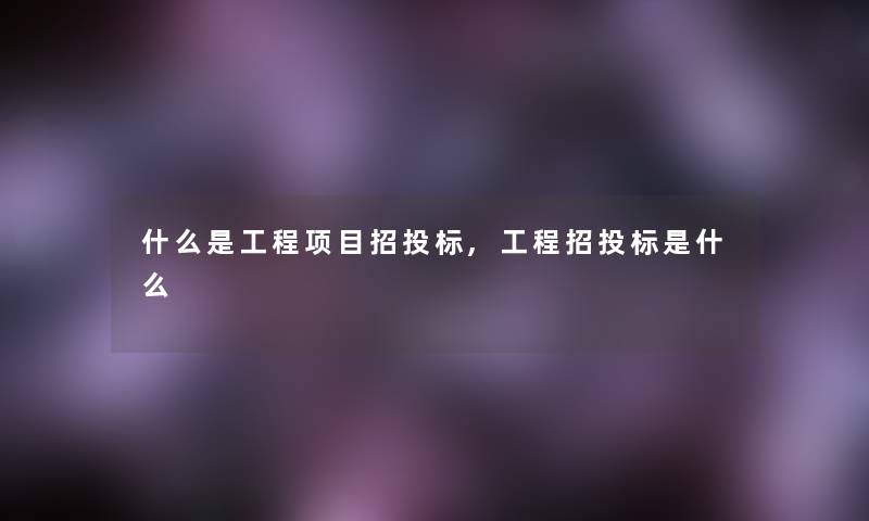 什么是工程项目招投标,工程招投标是什么