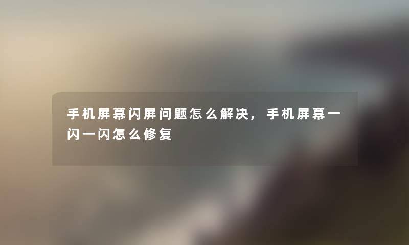 手机屏幕闪屏问题怎么解决,手机屏幕一闪一闪怎么修复