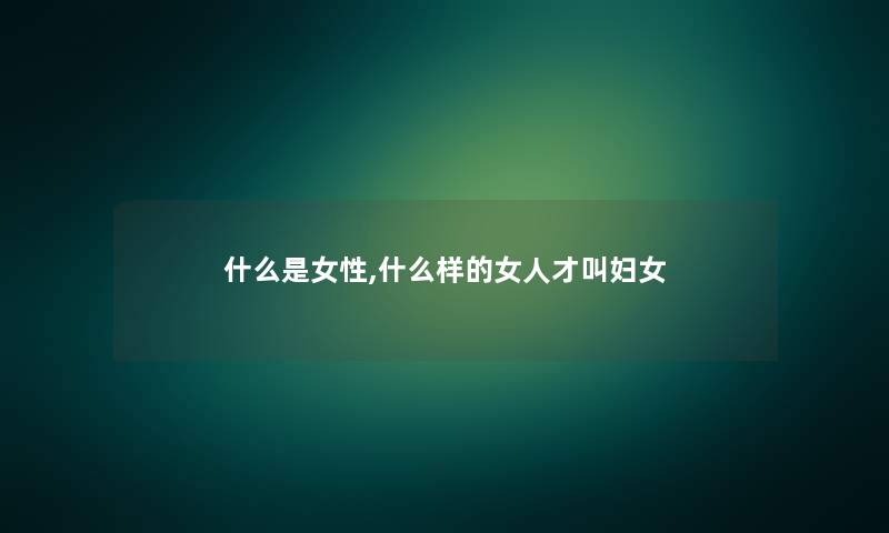 什么是女性,什么样的女人才叫妇女
