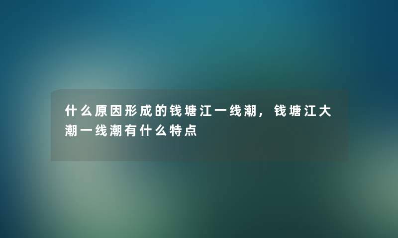 什么原因形成的钱塘江一线潮,钱塘江大潮一线潮有什么特点