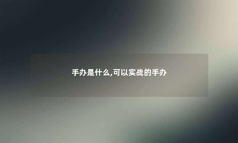手办是什么,可以实战的手办 手办是什么,可以实战的手办