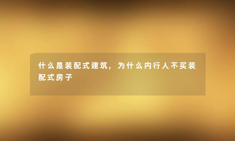 什么是装配式建筑,为什么内行人不买装配式房子 什么是装配式建筑,为什么内行人不买装配式房子