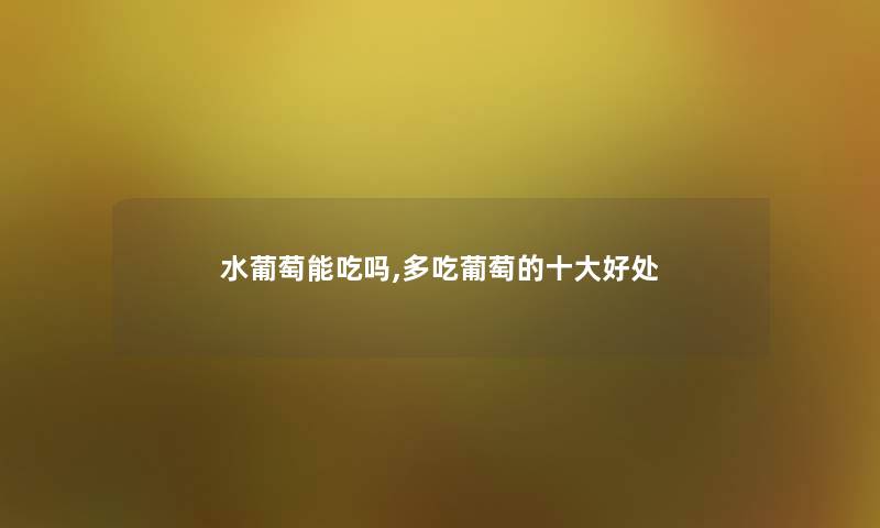 水葡萄能吃吗,多吃葡萄的一些好处 水葡萄能吃吗,多吃葡萄的一些好处