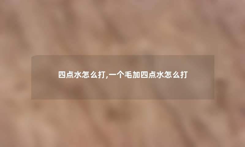 四点水怎么打,一个毛加四点水怎么打 四点水怎么打,一个毛加四点水怎么打